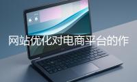 網站優化對電商平臺的作用體現在哪些方面？