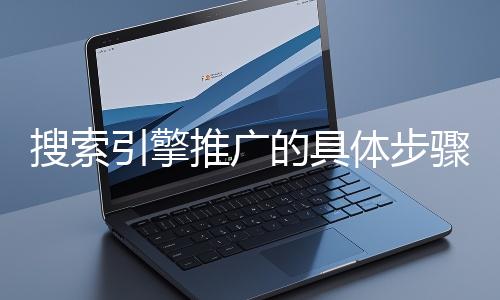 搜索引擎推廣的具體步驟和注意事項有哪些？